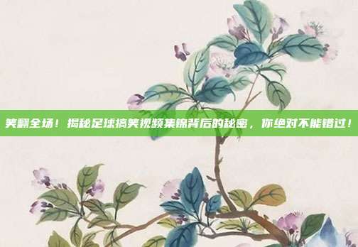 笑翻全场！揭秘足球搞笑视频集锦背后的秘密，你绝对不能错过！