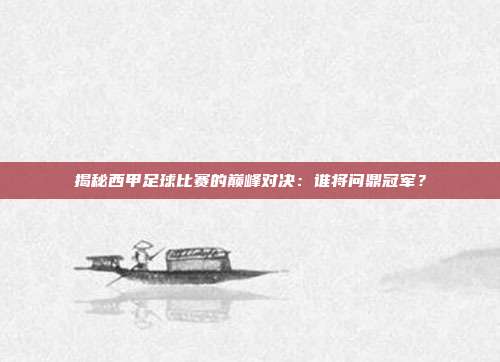 揭秘西甲足球比赛的巅峰对决:谁将问鼎冠军?