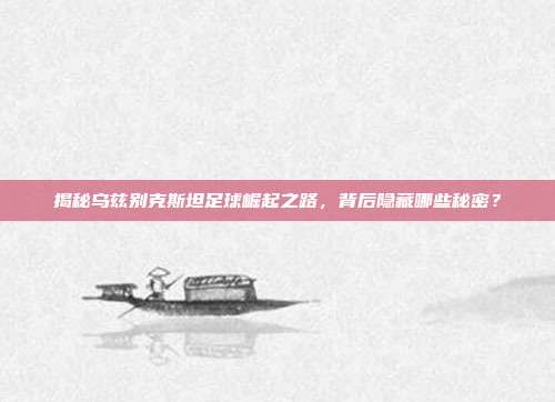 揭秘乌兹别克斯坦足球崛起之路，背后隐藏哪些秘密？