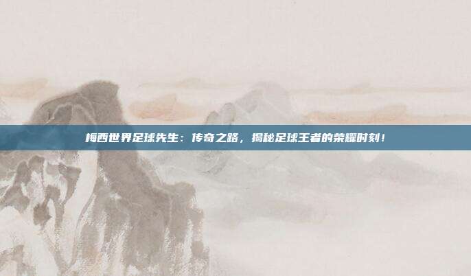 梅西世界足球先生:传奇之路,揭秘足球王者的荣耀时刻!