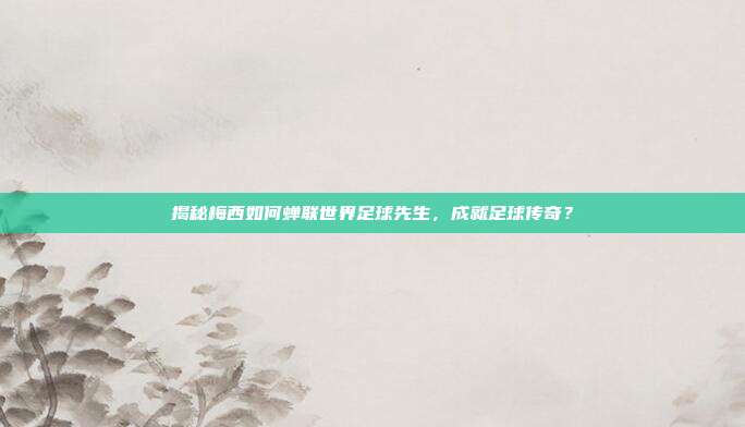揭秘梅西如何蝉联世界足球先生,成就足球传奇?