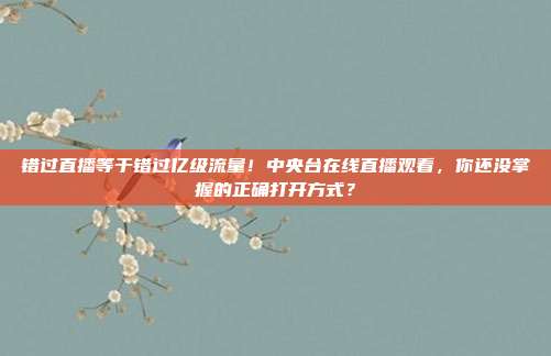 错过直播等于错过亿级流量！中央台在线直播观看，你还没掌握的正确打开方式？