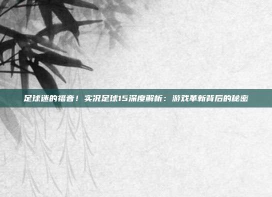 足球迷的福音！实况足球15深度解析：游戏革新背后的秘密