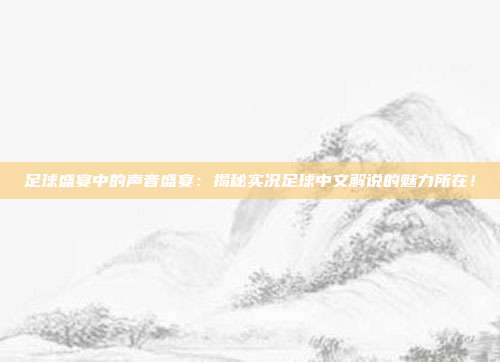 足球盛宴中的声音盛宴：揭秘实况足球中文解说的魅力所在！