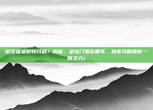 足球盛宴即将开启！揭秘：足球门票在哪买，独家攻略助你一臂之力！