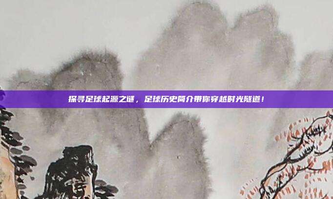 探寻足球起源之谜，足球历史简介带你穿越时光隧道！