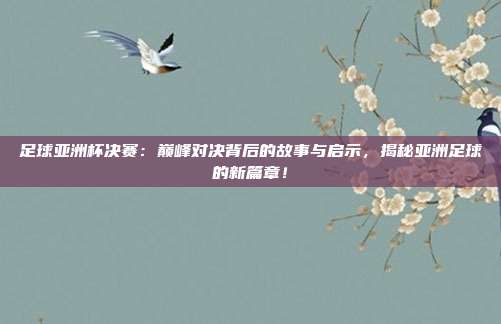 足球亚洲杯决赛：巅峰对决背后的故事与启示，揭秘亚洲足球的新篇章！