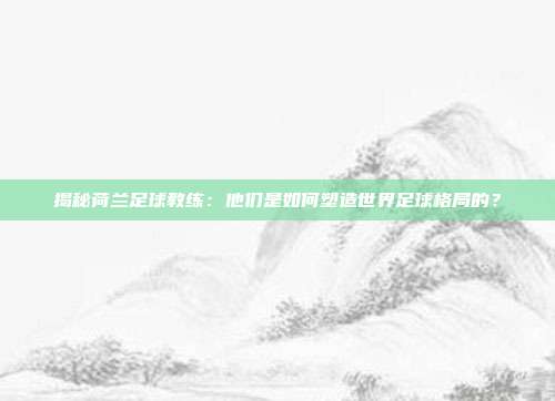 揭秘荷兰足球教练：他们是如何塑造世界足球格局的？