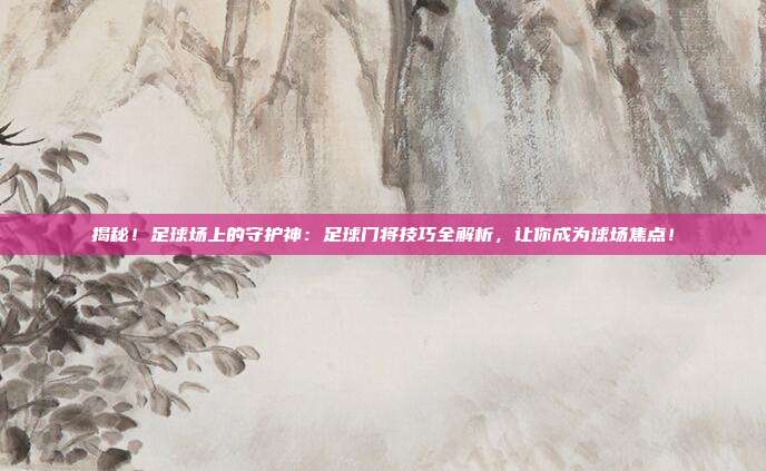 揭秘！足球场上的守护神：足球门将技巧全解析，让你成为球场焦点！