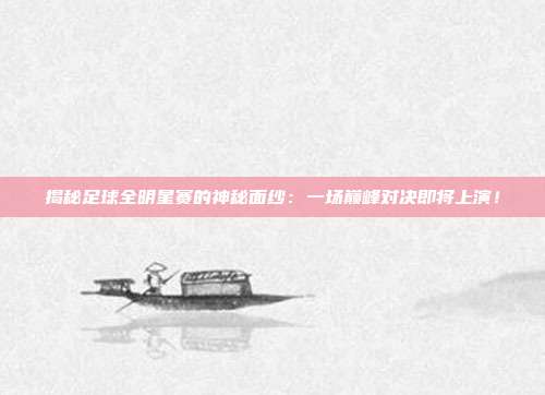 揭秘足球全明星赛的神秘面纱:一场巅峰对决即将上演!