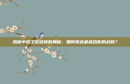 揭秘中后卫足球鞋的奥秘:如何挑选最适合你的战靴?