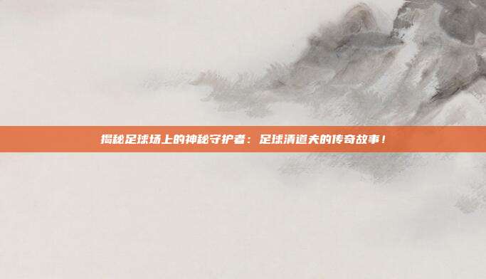 揭秘足球场上的神秘守护者：足球清道夫的传奇故事！