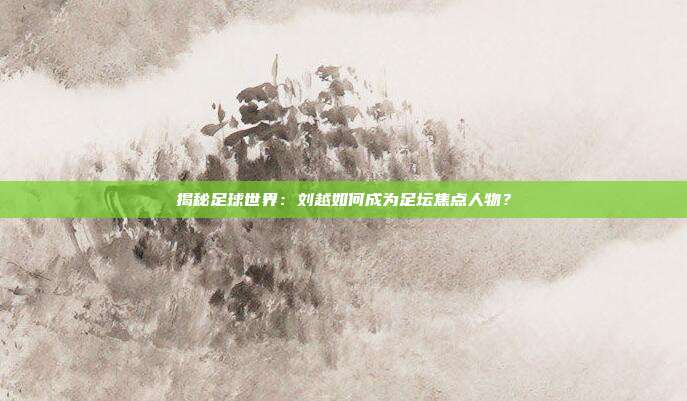 揭秘足球世界：刘越如何成为足坛焦点人物？