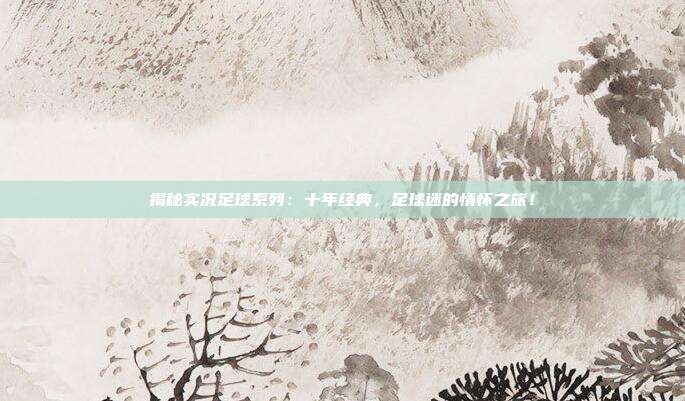 揭秘实况足球系列：十年经典，足球迷的情怀之旅！
