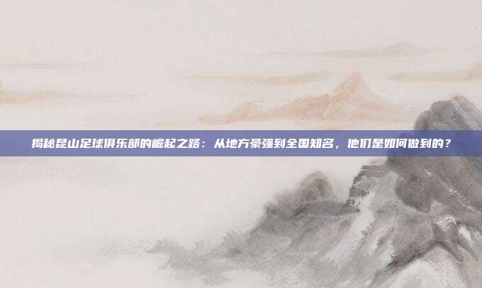揭秘昆山足球俱乐部的崛起之路:从地方豪强到全国知名,他们是如何做到的?