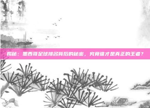 揭秘：墨西哥足球排名背后的秘密，究竟谁才是真正的王者？