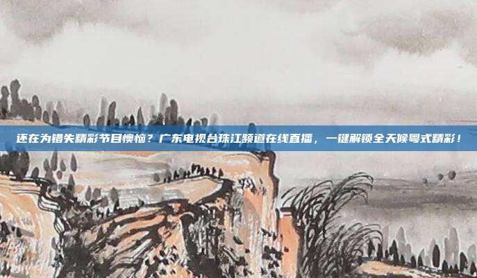 还在为错失精彩节目懊恼？广东电视台珠江频道在线直播，一键解锁全天候粤式精彩！