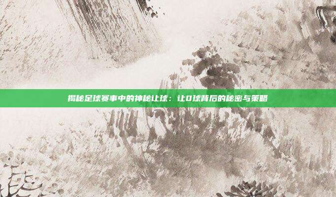 揭秘足球赛事中的神秘让球：让0球背后的秘密与策略