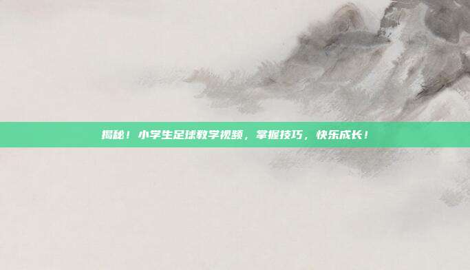 揭秘！小学生足球教学视频，掌握技巧，快乐成长！