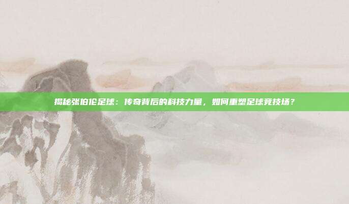 揭秘张伯伦足球：传奇背后的科技力量，如何重塑足球竞技场？