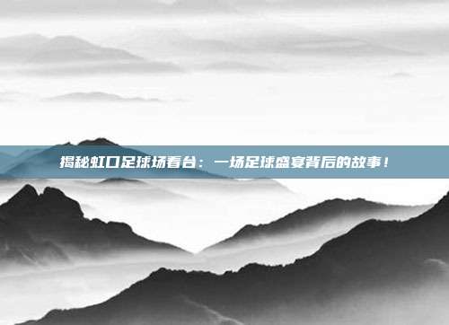 揭秘虹口足球场看台：一场足球盛宴背后的故事！