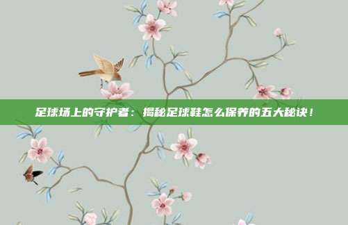足球场上的守护者：揭秘足球鞋怎么保养的五大秘诀！