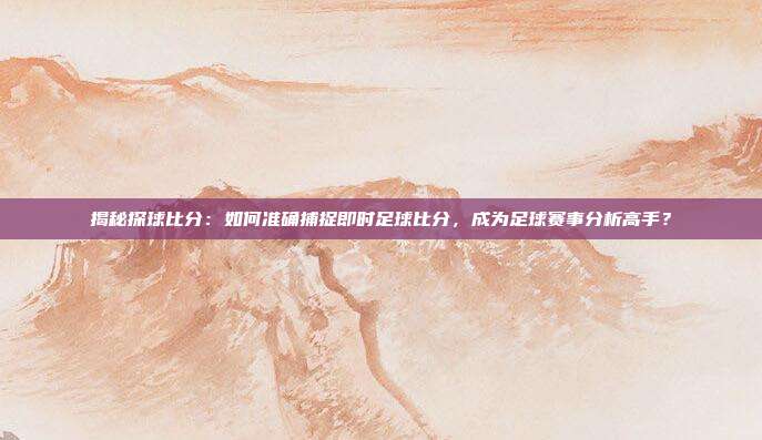 揭秘探球比分:如何准确捕捉即时足球比分,成为足球赛事分析高手?