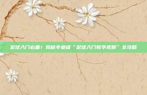 足球入门必备！揭秘专业级“足球入门教学视频”全攻略