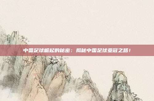 中国足球崛起的秘密：揭秘中国足球亚冠之路！