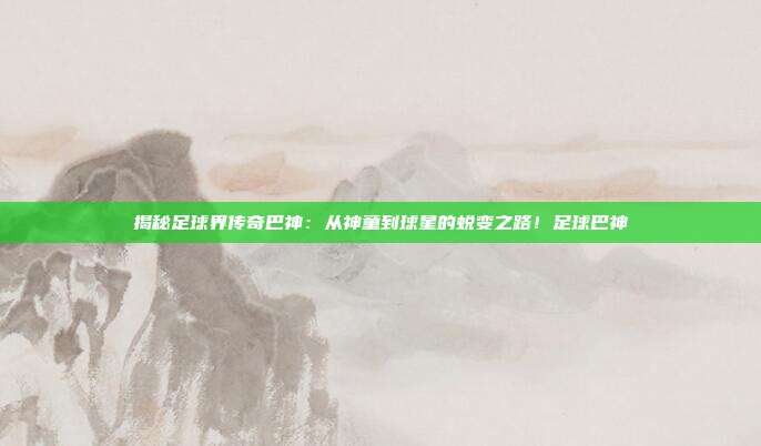 揭秘足球界传奇巴神:从神童到球星的蜕变之路!足球巴神