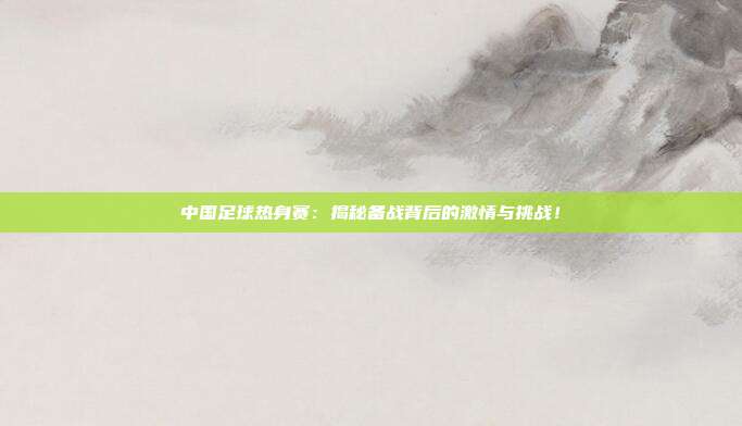 中国足球热身赛：揭秘备战背后的激情与挑战！
