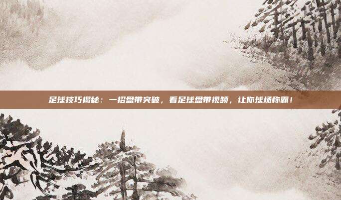 足球技巧揭秘:一招盘带突破,看足球盘带视频,让你球场称霸!