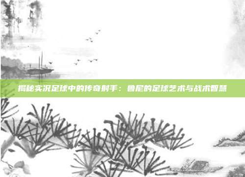揭秘实况足球中的传奇射手：鲁尼的足球艺术与战术智慧