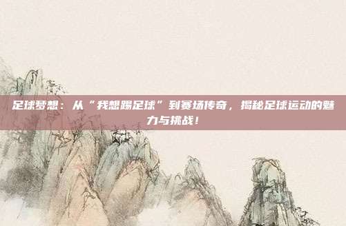 足球梦想：从“我想踢足球”到赛场传奇，揭秘足球运动的魅力与挑战！