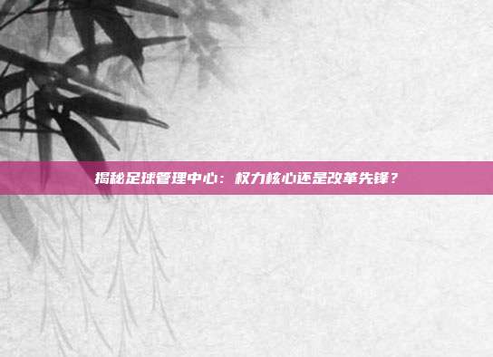揭秘足球管理中心：权力核心还是改革先锋？