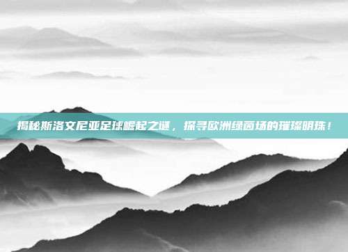 揭秘斯洛文尼亚足球崛起之谜，探寻欧洲绿茵场的璀璨明珠！
