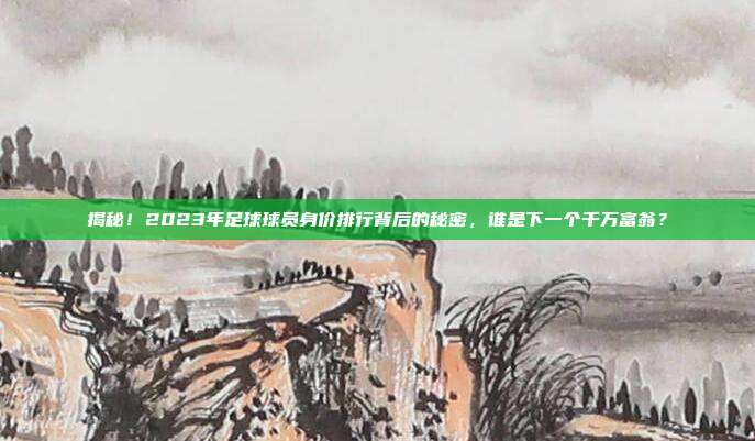 揭秘！2023年足球球员身价排行背后的秘密，谁是下一个千万富翁？