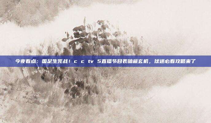 今夜看点：国足生死战！c c tv 5直播节目表暗藏玄机，球迷必看攻略来了