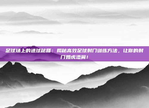 足球场上的进球秘籍：揭秘高效足球射门训练方法，让你的射门如虎添翼！