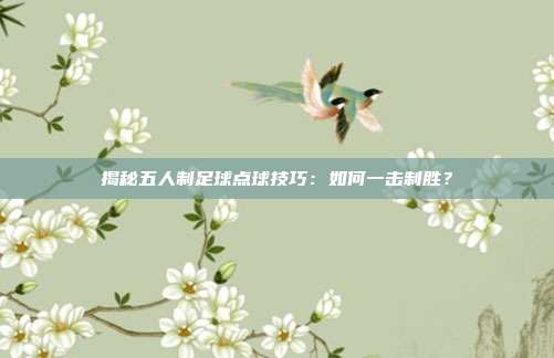 揭秘五人制足球点球技巧：如何一击制胜？
