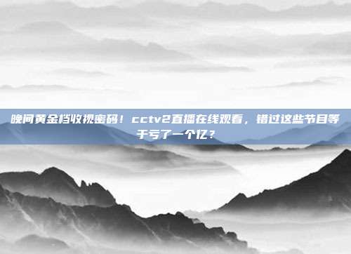 晚间黄金档收视密码！cctv2直播在线观看，错过这些节目等于亏了一个亿？