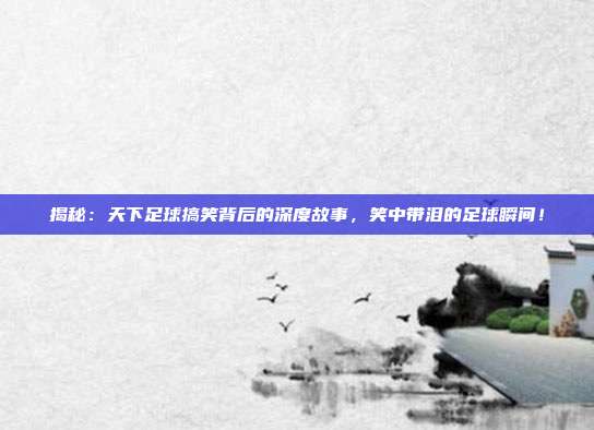 揭秘:天下足球搞笑背后的深度故事,笑中带泪的足球瞬间!