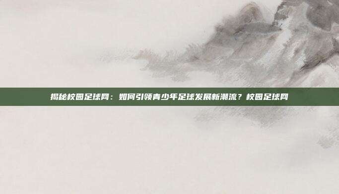 揭秘校园足球网：如何引领青少年足球发展新潮流？校园足球网
