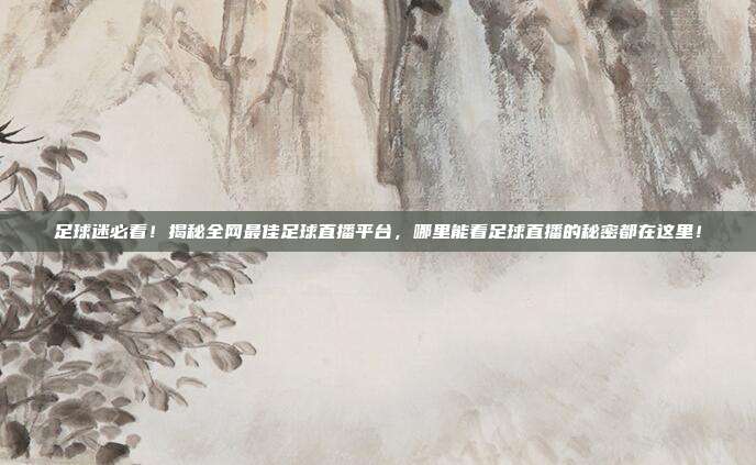 足球迷必看！揭秘全网最佳足球直播平台，哪里能看足球直播的秘密都在这里！