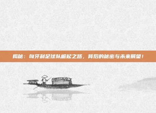 揭秘：匈牙利足球队崛起之路，背后的秘密与未来展望！