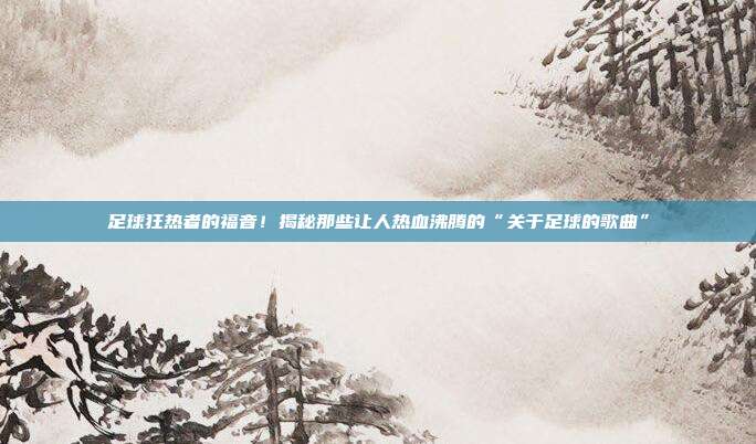 足球狂热者的福音!揭秘那些让人热血沸腾的“关于足球的歌曲”