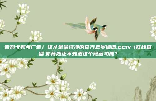 告别卡顿与广告！这才是最纯净的官方观赛通道.cctv-1在线直播.你竟然还不知道这个隐藏功能？