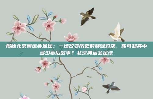 揭秘北京奥运会足球：一场改变历史的巅峰对决，你可知其中多少幕后故事？北京奥运会足球