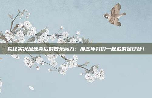 揭秘实况足球背后的音乐魔力：那些年我们一起追的足球梦！