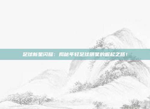 足球新星闪耀：揭秘年轻足球明星的崛起之路！